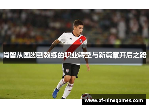 肖智从国脚到教练的职业转型与新篇章开启之路 肖智从国脚到教练的职业转型与新篇章开启之路