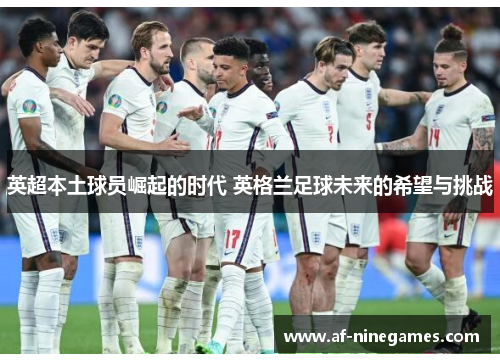 英超本土球员崛起的时代 英格兰足球未来的希望与挑战 英超本土球员崛起的时代 英格兰足球未来的希望与挑战