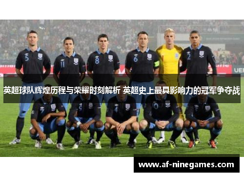 英超球队辉煌历程与荣耀时刻解析 英超史上最具影响力的冠军争夺战 英超球队辉煌历程与荣耀时刻解析 英超史上最具影响力的冠军争夺战