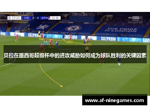 贝拉在墨西哥超级杯中的进攻威胁如何成为球队胜利的关键因素