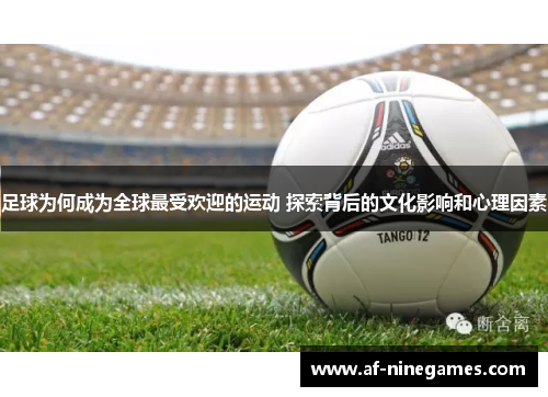 足球为何成为全球最受欢迎的运动 探索背后的文化影响和心理因素 足球为何成为全球最受欢迎的运动 探索背后的文化影响和心理因素