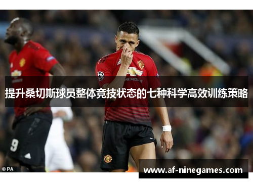 提升桑切斯球员整体竞技状态的七种科学高效训练策略 提升桑切斯球员整体竞技状态的七种科学高效训练策略