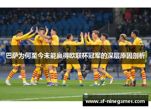 巴萨为何至今未能赢得欧联杯冠军的深层原因剖析 巴萨为何至今未能赢得欧联杯冠军的深层原因剖析