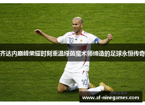 齐达内巅峰荣耀时刻重温绿茵魔术师缔造的足球永恒传奇