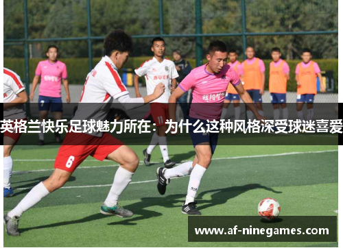 英格兰快乐足球魅力所在：为什么这种风格深受球迷喜爱