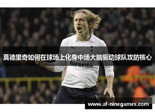 莫德里奇如何在球场上化身中场大脑驱动球队攻防核心