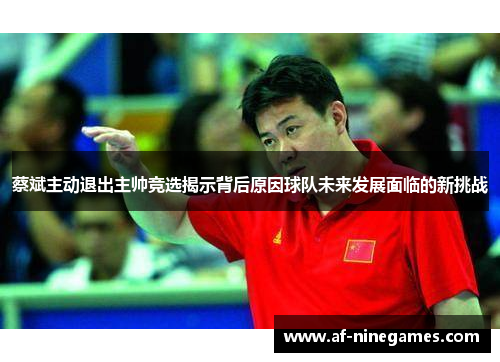 蔡斌主动退出主帅竞选揭示背后原因球队未来发展面临的新挑战