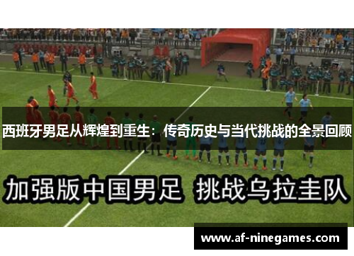 西班牙男足从辉煌到重生：传奇历史与当代挑战的全景回顾