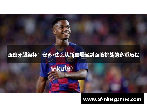 西班牙超级杯：安苏·法蒂从新星崛起到面临挑战的多重历程