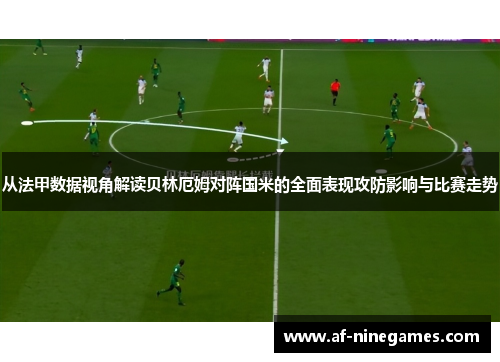 从法甲数据视角解读贝林厄姆对阵国米的全面表现攻防影响与比赛走势 从法甲数据视角解读贝林厄姆对阵国米的全面表现攻防影响与比赛走势