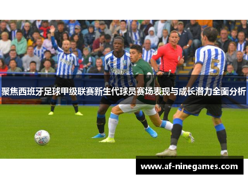 聚焦西班牙足球甲级联赛新生代球员赛场表现与成长潜力全面分析 聚焦西班牙足球甲级联赛新生代球员赛场表现与成长潜力全面分析