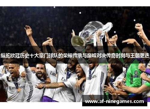 纵览欧冠历史十大豪门球队的荣耀传承与巅峰对决传奇时刻与王朝更迭 纵览欧冠历史十大豪门球队的荣耀传承与巅峰对决传奇时刻与王朝更迭