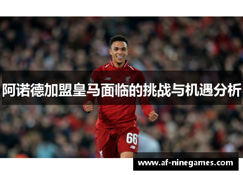阿诺德加盟皇马面临的挑战与机遇分析 阿诺德加盟皇马面临的挑战与机遇分析