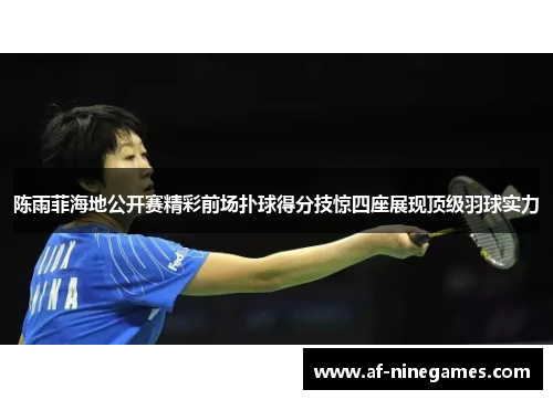 陈雨菲海地公开赛精彩前场扑球得分技惊四座展现顶级羽球实力