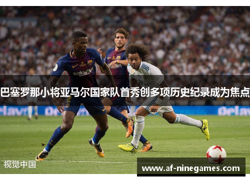 巴塞罗那小将亚马尔国家队首秀创多项历史纪录成为焦点 巴塞罗那小将亚马尔国家队首秀创多项历史纪录成为焦点