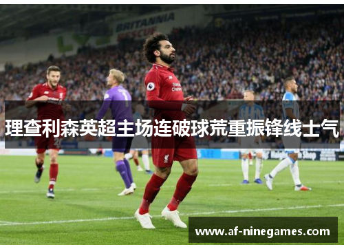 理查利森英超主场连破球荒重振锋线士气 理查利森英超主场连破球荒重振锋线士气