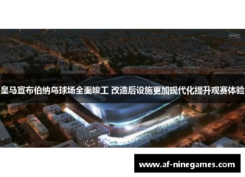 皇马宣布伯纳乌球场全面竣工 改造后设施更加现代化提升观赛体验 皇马宣布伯纳乌球场全面竣工 改造后设施更加现代化提升观赛体验