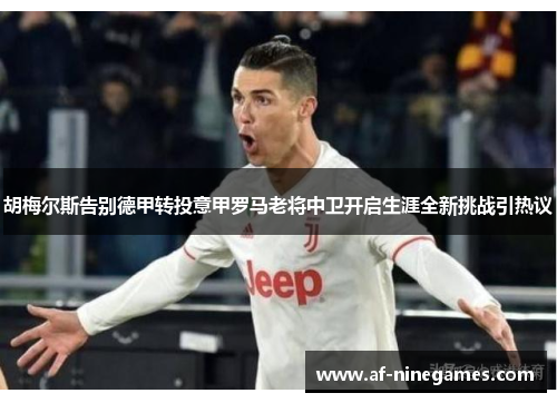 胡梅尔斯告别德甲转投意甲罗马老将中卫开启生涯全新挑战引热议 胡梅尔斯告别德甲转投意甲罗马老将中卫开启生涯全新挑战引热议