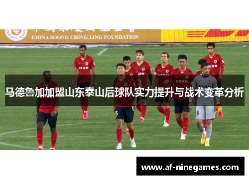马德鲁加加盟山东泰山后球队实力提升与战术变革分析