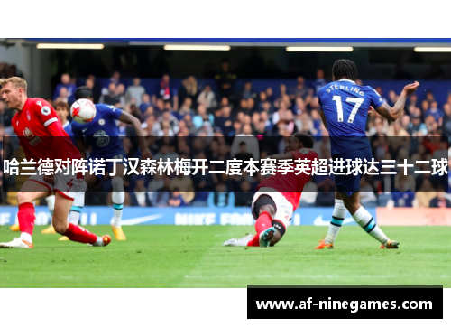 哈兰德对阵诺丁汉森林梅开二度本赛季英超进球达三十二球 哈兰德对阵诺丁汉森林梅开二度本赛季英超进球达三十二球